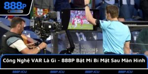 Công Nghệ VAR Là Gì - 888P Bật Mí Bí Mật Sau Màn Hình