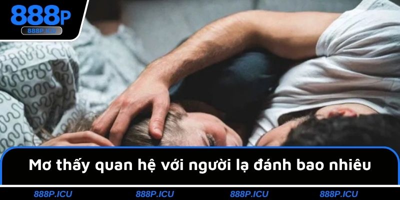 Mơ thấy quan hệ với người lạ đánh bao nhiêu